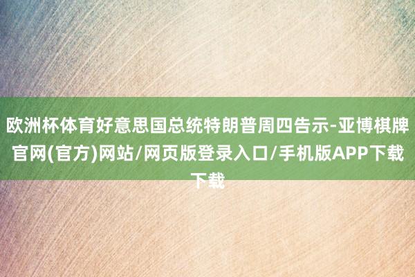 欧洲杯体育好意思国总统特朗普周四告示-亚博棋牌官网(官方)网站/网页版登录入口/手机版APP下载