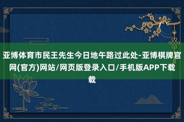 亚博体育市民王先生今日地午路过此处-亚博棋牌官网(官方)网站/网页版登录入口/手机版APP下载