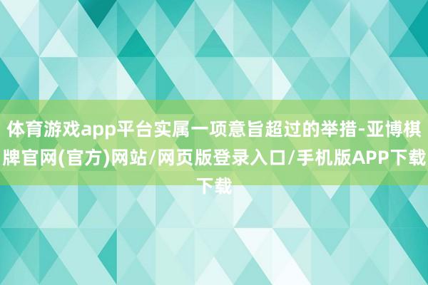 体育游戏app平台实属一项意旨超过的举措-亚博棋牌官网(官方)网站/网页版登录入口/手机版APP下载