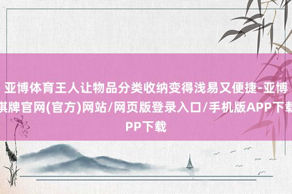 亚博体育王人让物品分类收纳变得浅易又便捷-亚博棋牌官网(官方)网站/网页版登录入口/手机版APP下载
