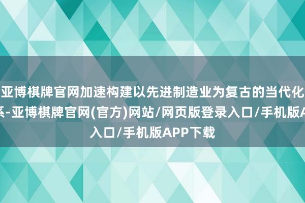 亚博棋牌官网加速构建以先进制造业为复古的当代化产业体系-亚博棋牌官网(官方)网站/网页版登录入口/手机版APP下载