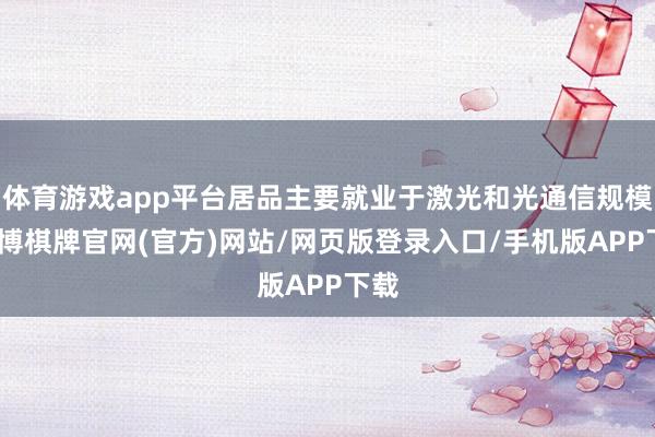 体育游戏app平台居品主要就业于激光和光通信规模-亚博棋牌官网(官方)网站/网页版登录入口/手机版APP下载
