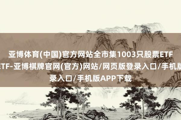 亚博体育(中国)官方网站全市集1003只股票ETF（含跨境ETF-亚博棋牌官网(官方)网站/网页版登录入口/手机版APP下载