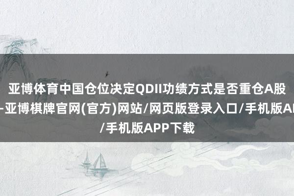 亚博体育中国仓位决定QDII功绩方式是否重仓A股与港股-亚博棋牌官网(官方)网站/网页版登录入口/手机版APP下载