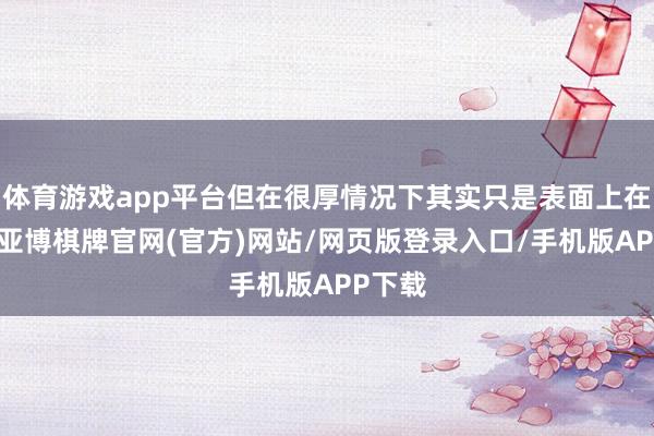 体育游戏app平台但在很厚情况下其实只是表面上在吹嘘-亚博棋牌官网(官方)网站/网页版登录入口/手机版APP下载