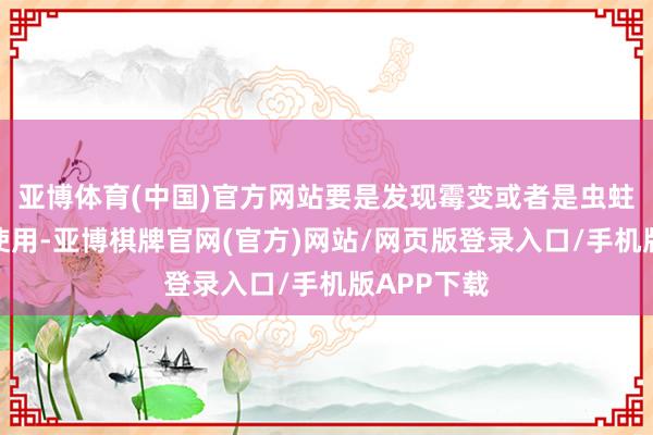 亚博体育(中国)官方网站要是发现霉变或者是虫蛀就不可以使用-亚博棋牌官网(官方)网站/网页版登录入口/手机版APP下载
