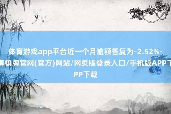 体育游戏app平台近一个月逾额答复为-2.52%-亚博棋牌官网(官方)网站/网页版登录入口/手机版APP下载