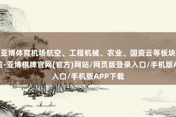 亚博体育机场航空、工程机械、农业、国资云等板块涨幅居前-亚博棋牌官网(官方)网站/网页版登录入口/手机版APP下载