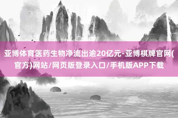 亚博体育医药生物净流出逾20亿元-亚博棋牌官网(官方)网站/网页版登录入口/手机版APP下载