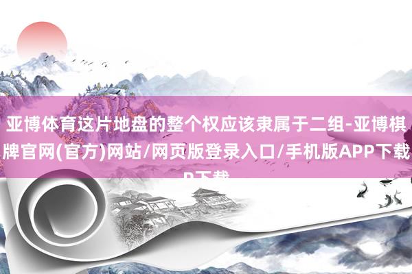 亚博体育这片地盘的整个权应该隶属于二组-亚博棋牌官网(官方)网站/网页版登录入口/手机版APP下载