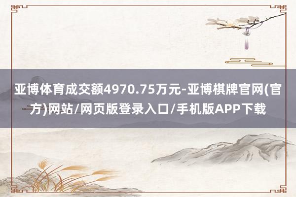 亚博体育成交额4970.75万元-亚博棋牌官网(官方)网站/网页版登录入口/手机版APP下载