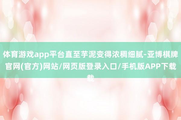 体育游戏app平台直至芋泥变得浓稠细腻-亚博棋牌官网(官方)网站/网页版登录入口/手机版APP下载