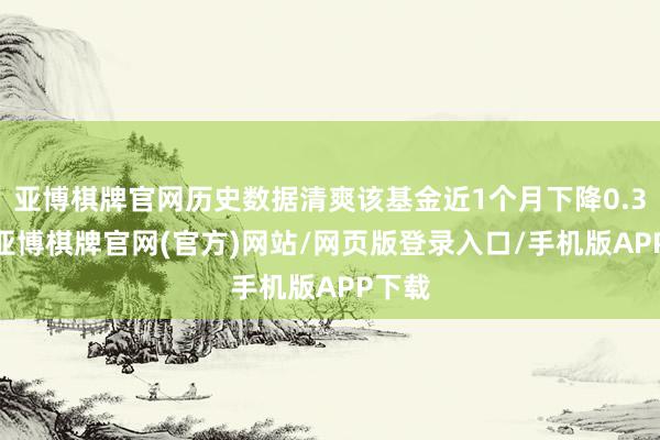 亚博棋牌官网历史数据清爽该基金近1个月下降0.34%-亚博棋牌官网(官方)网站/网页版登录入口/手机版APP下载