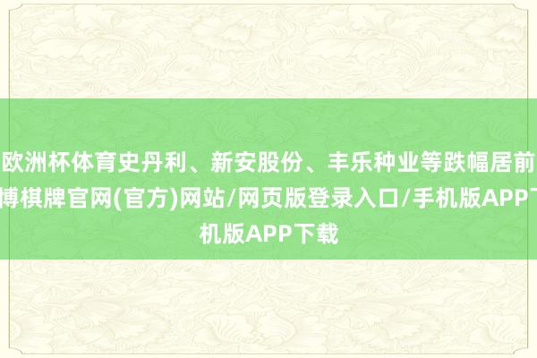 欧洲杯体育史丹利、新安股份、丰乐种业等跌幅居前-亚博棋牌官网(官方)网站/网页版登录入口/手机版APP下载