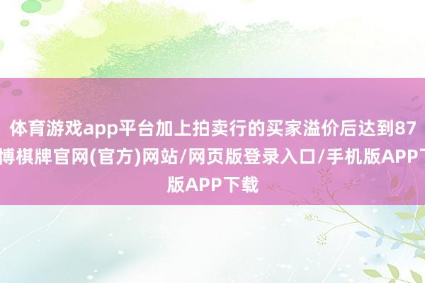 体育游戏app平台加上拍卖行的买家溢价后达到87-亚博棋牌官网(官方)网站/网页版登录入口/手机版APP下载
