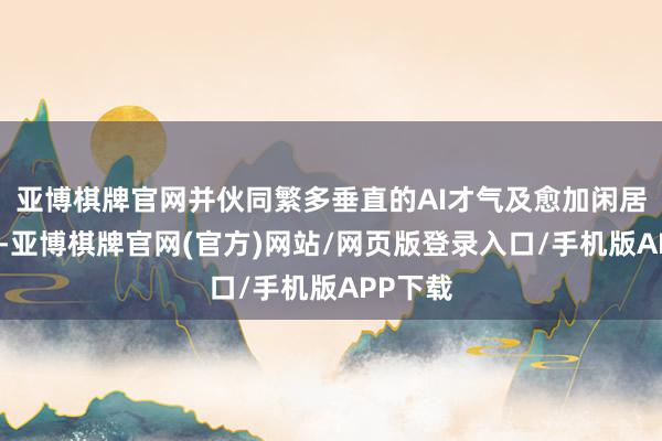 亚博棋牌官网并伙同繁多垂直的AI才气及愈加闲居的处事-亚博棋牌官网(官方)网站/网页版登录入口/手机版APP下载