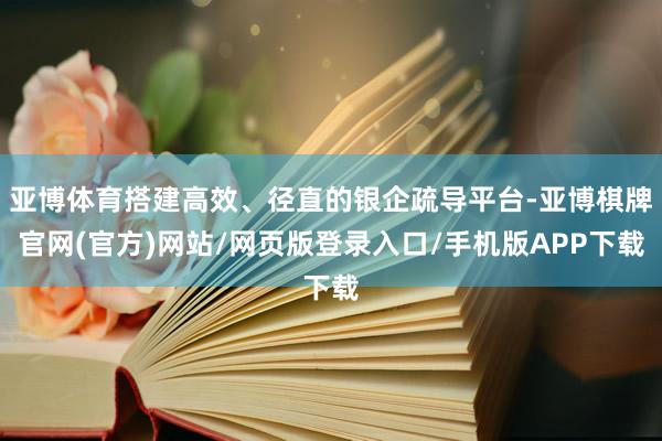 亚博体育搭建高效、径直的银企疏导平台-亚博棋牌官网(官方)网站/网页版登录入口/手机版APP下载