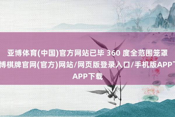 亚博体育(中国)官方网站已毕 360 度全范围笼罩-亚博棋牌官网(官方)网站/网页版登录入口/手机版APP下载