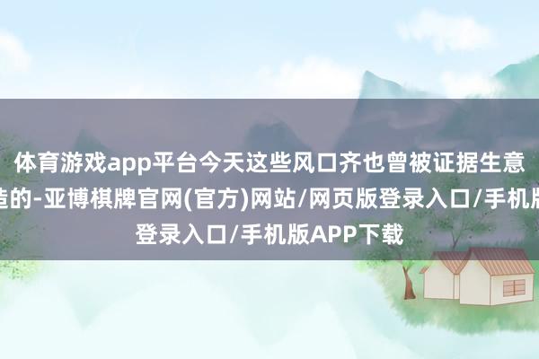 体育游戏app平台今天这些风口齐也曾被证据生意风景是缔造的-亚博棋牌官网(官方)网站/网页版登录入口/手机版APP下载