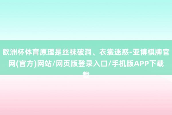 欧洲杯体育原理是丝袜破洞、衣裳迷惑-亚博棋牌官网(官方)网站/网页版登录入口/手机版APP下载