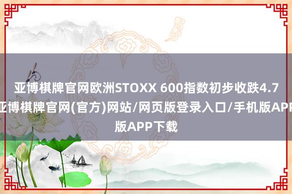 亚博棋牌官网欧洲STOXX 600指数初步收跌4.70%-亚博棋牌官网(官方)网站/网页版登录入口/手机版APP下载
