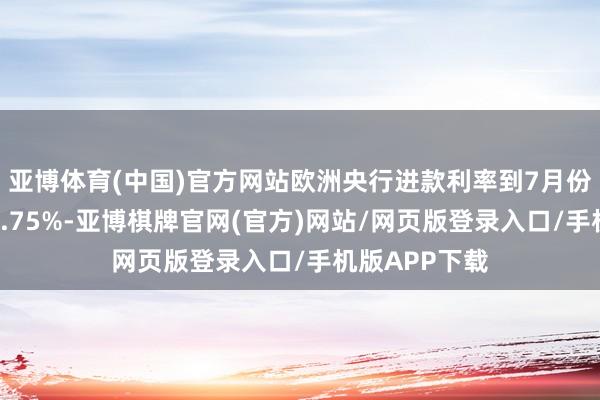 亚博体育(中国)官方网站欧洲央行进款利率到7月份预测将降到1.75%-亚博棋牌官网(官方)网站/网页版登录入口/手机版APP下载