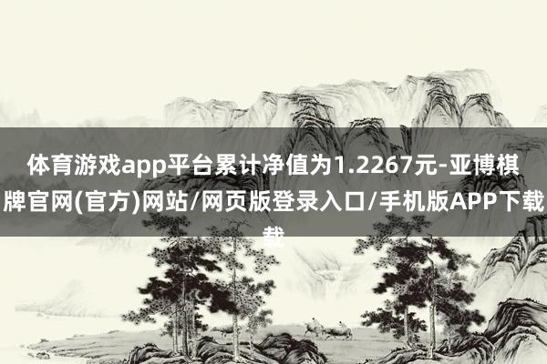 体育游戏app平台累计净值为1.2267元-亚博棋牌官网(官方)网站/网页版登录入口/手机版APP下载