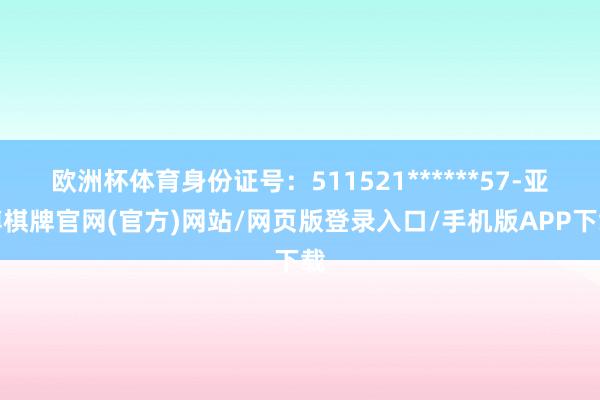 欧洲杯体育身份证号：511521******57-亚博棋牌官网(官方)网站/网页版登录入口/手机版APP下载