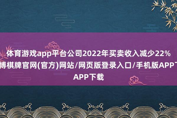 体育游戏app平台公司2022年买卖收入减少22%-亚博棋牌官网(官方)网站/网页版登录入口/手机版APP下载