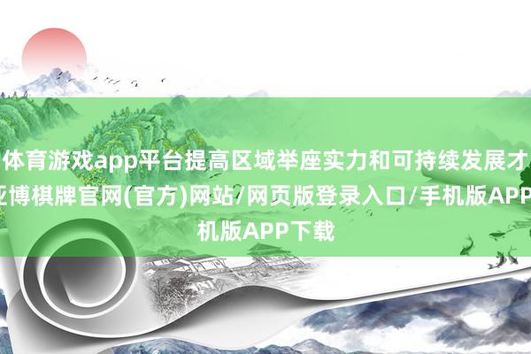 体育游戏app平台提高区域举座实力和可持续发展才智-亚博棋牌官网(官方)网站/网页版登录入口/手机版APP下载