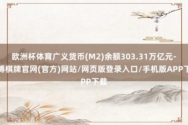 欧洲杯体育广义货币(M2)余额303.31万亿元-亚博棋牌官网(官方)网站/网页版登录入口/手机版APP下载
