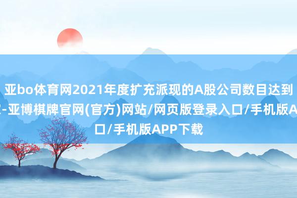 亚bo体育网2021年度扩充派现的A股公司数目达到3299家-亚博棋牌官网(官方)网站/网页版登录入口/手机版APP下载