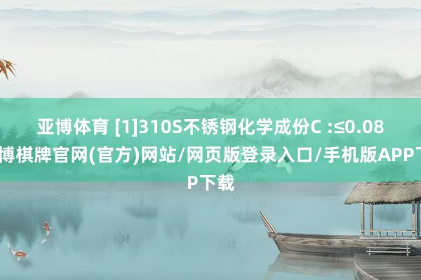 亚博体育 [1]310S不锈钢化学成份C :≤0.08-亚博棋牌官网(官方)网站/网页版登录入口/手机版APP下载