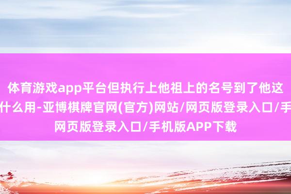 体育游戏app平台但执行上他祖上的名号到了他这一代照旧莫得什么用-亚博棋牌官网(官方)网站/网页版登录入口/手机版APP下载