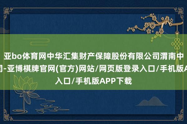 亚bo体育网中华汇集财产保障股份有限公司渭南中心支公司-亚博棋牌官网(官方)网站/网页版登录入口/手机版APP下载