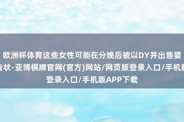 欧洲杯体育这些女性可能在分娩后被以DY并出售婴儿的罪名告状-亚博棋牌官网(官方)网站/网页版登录入口/手机版APP下载