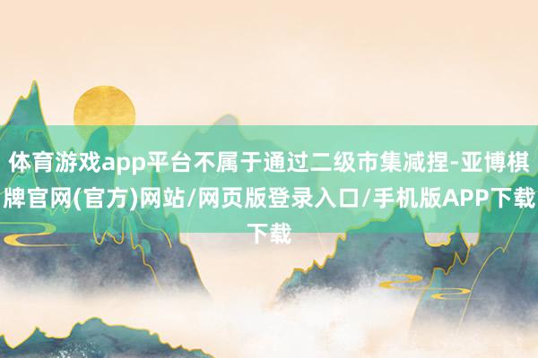 体育游戏app平台不属于通过二级市集减捏-亚博棋牌官网(官方)网站/网页版登录入口/手机版APP下载