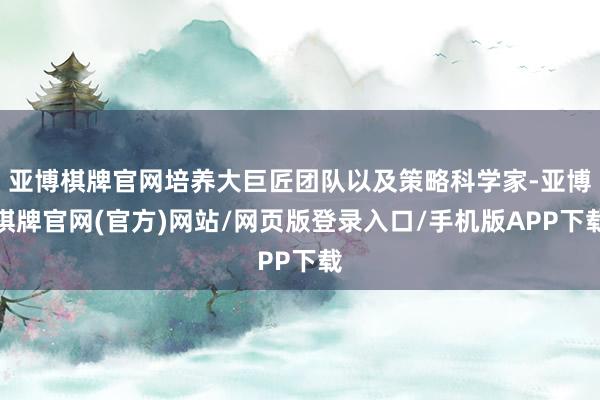亚博棋牌官网培养大巨匠团队以及策略科学家-亚博棋牌官网(官方)网站/网页版登录入口/手机版APP下载