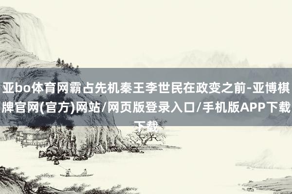 亚bo体育网霸占先机秦王李世民在政变之前-亚博棋牌官网(官方)网站/网页版登录入口/手机版APP下载