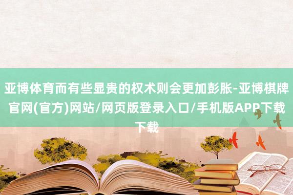 亚博体育而有些显贵的权术则会更加彭胀-亚博棋牌官网(官方)网站/网页版登录入口/手机版APP下载