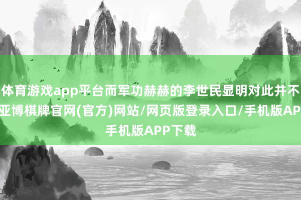 体育游戏app平台而军功赫赫的李世民显明对此并不惬意-亚博棋牌官网(官方)网站/网页版登录入口/手机版APP下载