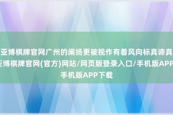 亚博棋牌官网广州的阐扬更被视作有着风向标真谛真谛-亚博棋牌官网(官方)网站/网页版登录入口/手机版APP下载