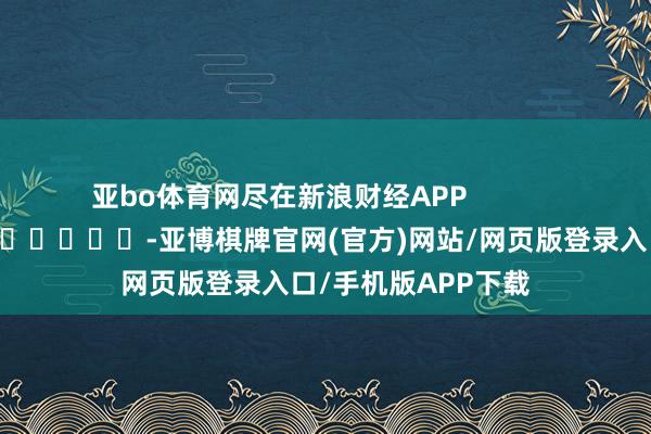 亚bo体育网尽在新浪财经APP            													-亚博棋牌官网(官方)网站/网页版登录入口/手机版APP下载