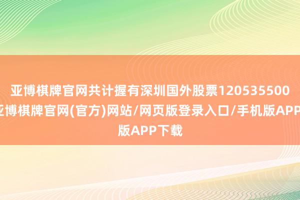亚博棋牌官网共计握有深圳国外股票120535500股-亚博棋牌官网(官方)网站/网页版登录入口/手机版APP下载