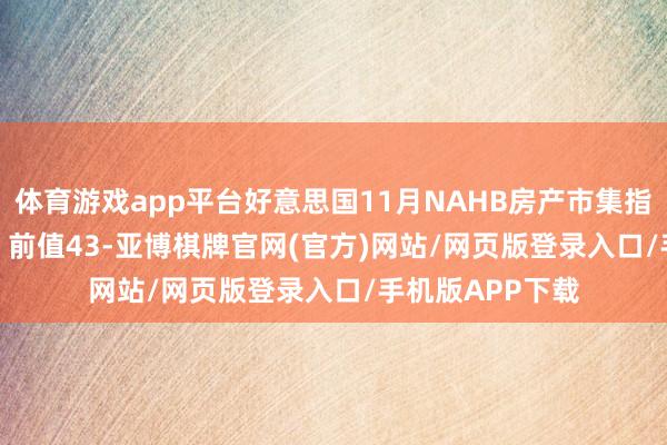 体育游戏app平台好意思国11月NAHB房产市集指数为46 预期44 前值43-亚博棋牌官网(官方)网站/网页版登录入口/手机版APP下载