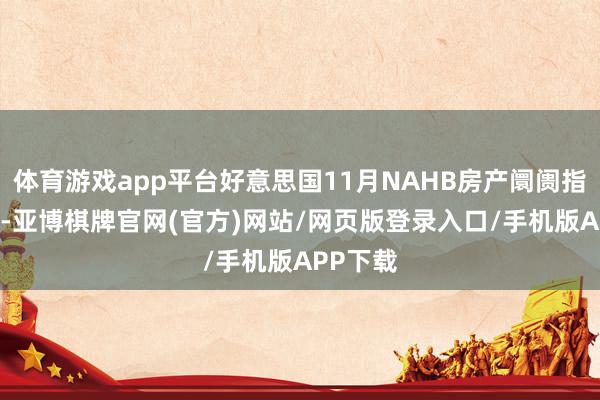 体育游戏app平台好意思国11月NAHB房产阛阓指数为46-亚博棋牌官网(官方)网站/网页版登录入口/手机版APP下载