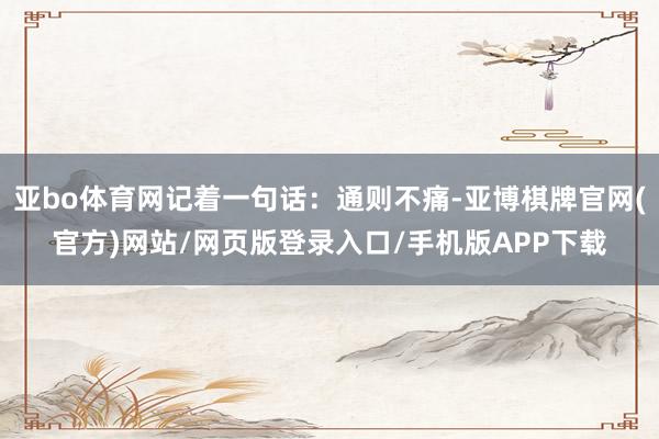 亚bo体育网记着一句话：通则不痛-亚博棋牌官网(官方)网站/网页版登录入口/手机版APP下载
