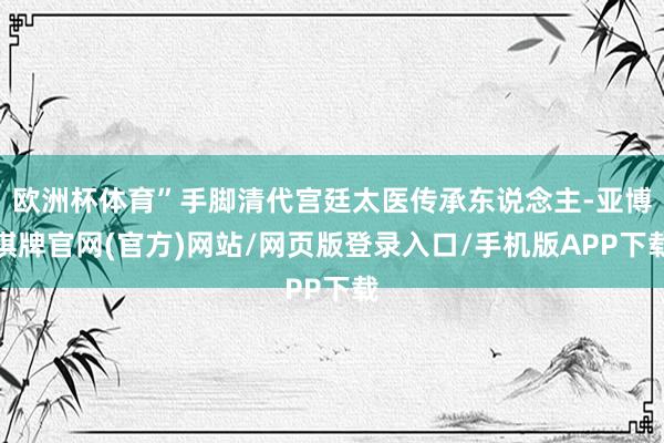 欧洲杯体育”手脚清代宫廷太医传承东说念主-亚博棋牌官网(官方)网站/网页版登录入口/手机版APP下载