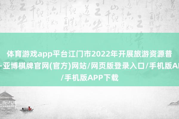体育游戏app平台江门市2022年开展旅游资源普查责任-亚博棋牌官网(官方)网站/网页版登录入口/手机版APP下载