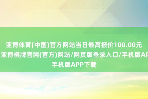 亚博体育(中国)官方网站当日最高报价100.00元/公斤-亚博棋牌官网(官方)网站/网页版登录入口/手机版APP下载